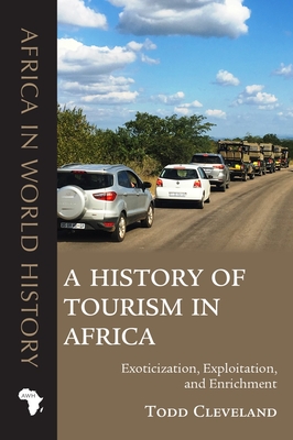 A History of Tourism in Africa: Exoticization, Exploitation, and Enrichment - Cleveland, Todd