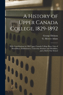A History of Upper Canada College, 1829-1892: With Contributions by Old Upper Canada College Boys, Lists of Head-boys, Exhibitioners, University Scholars and Medallists, and a Roll of the School