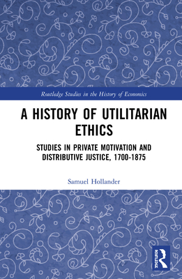 A History of Utilitarian Ethics: Studies in Private Motivation and Distributive Justice, 1700-1875 - Hollander, Samuel