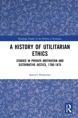 A History of Utilitarian Ethics: Studies in Private Motivation and Distributive Justice, 1700-1875 - Hollander, Samuel