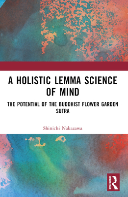 A Holistic Lemma Science of Mind: The Potential of the Buddhist Flower Garden Sutra - Nakazawa, Shinichi, and Gonzalez, Tony (Translated by)