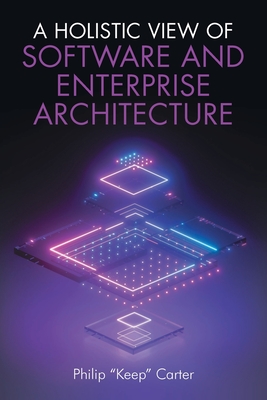 A Holistic View of Software and Enterprise Architecture - Carter, Philip Keep