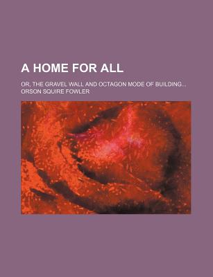 A Home for All; Or, the Gravel Wall and Octagon Mode of Building - Fowler, Orson Squire