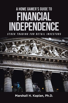 A Home Gamer's Guide to Financial Independence: Stock Trading for Retail Investors - Kaplan, Marshall H