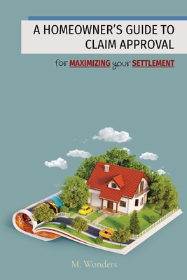 A Homeowner's Guide to Claim Approval: for MAXIMIZING your SETTLEMENT - Wonders, M