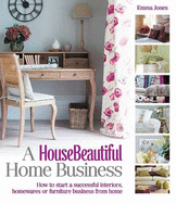 A House Beautiful Home Business: How to Start a Successful Interiors, Homewares or Furniture Business from Home - Jones, Emma