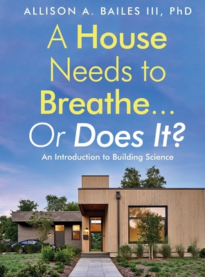 A House Needs to Breathe...Or Does It?: An Introduction to Building Science - Bailes, Allison A, III