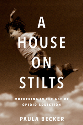 A House on Stilts: Mothering in the Age of Opioid Addiction - A Memoir - Becker, Paula