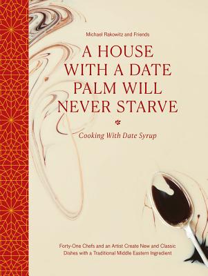 A House with a Date Palm Will Never Starve: Cooking with Date Syrup: Forty Chefs and an Artist Create New and Classic Dishes with a Traditional Middle Eastern Ingredient - Rakowitz and friends, Michael