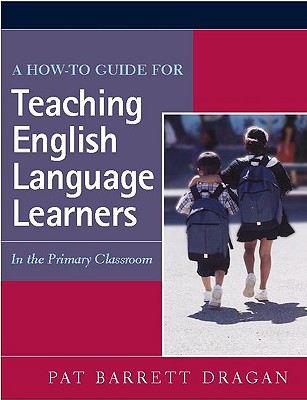 A How-To Guide for Teaching English Language Learners: In the Primary Classroom - Barrett Dragan, Pat