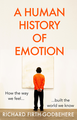 A Human History of Emotion: How the Way We Feel Built the World We Know - Firth-Godbehere, Richard