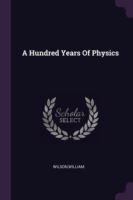 A Hundred Years Of Physics - Wilson, William
