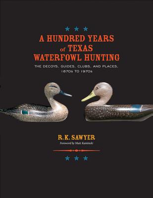 A Hundred Years of Texas Waterfowl Hunting: The Decoys, Guides, Clubs, and Places, 1870s to 1970s Volume 23 - Sawyer, R K, and Kaminski, Matt (Foreword by)