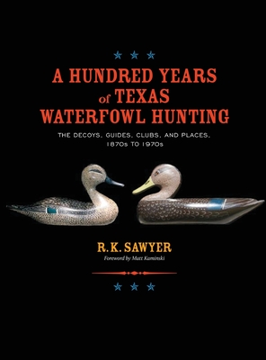 A Hundred Years of Texas Waterfowl Hunting: The Decoys, Guides, Clubs, and Places - 1870s to 1970s - Sawyer, R K