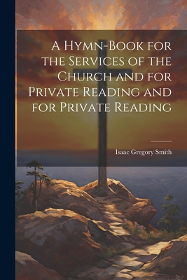 A Hymn-Book for the Services of the Church and for Private Reading and for Private Reading - Smith, Isaac Gregory