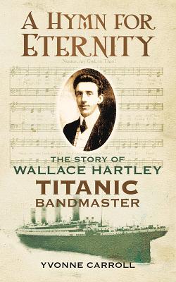 A Hymn for Eternity: The Story of Wallace Hartley, Titanic Bandmaster - Carroll, Yvonne