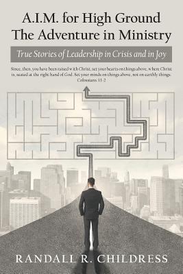 A.I.M. for High Ground: the Adventure in Ministry: True Stories of Leadership in Crisis and in Joy - Childress, Randall R