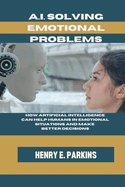 A.I. Solving Emotional Problems: How Artificial Intelligence Can Help Humans in Emotional Situations and Make Better Decisions