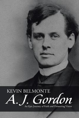 A. J. Gordon: An Epic Journey of Faith and Pioneering Vision - Belmonte, Kevin