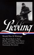 A. J. Liebling: World War II Writings (Loa #181): The Road Back to Paris / Mollie and Other War Pieces / Uncollected War Journalism / Normandy Revisited