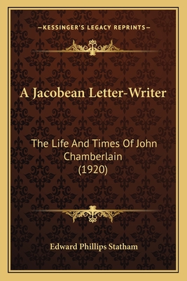 A Jacobean Letter-Writer: The Life and Times of John Chamberlain (1920) - Statham, Edward Phillips