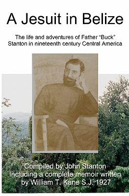 A Jesuit In Belize: The Life And Adventures Of Father Buck Stanton In Ninteenth Century Central America - Stanton, John, Dr., and Kane, William