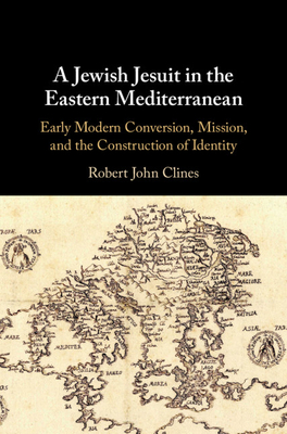 A Jewish Jesuit in the Eastern Mediterranean: Early Modern Conversion, Mission, and the Construction of Identity - Clines, Robert John