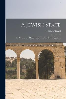 A Jewish State: An Attempt at a Modern Solution of the Jewish Question - Herzl, Theodor