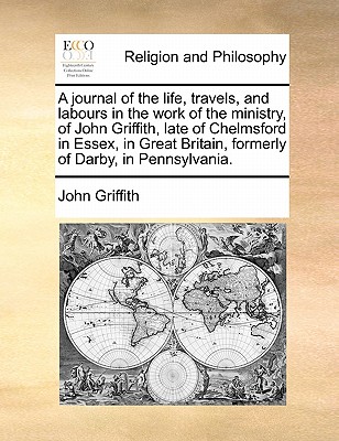 A Journal of the Life, Travels, and Labours in the Work of the Ministry, of John Griffith, Late of Chelmsford in Essex, in Great Britain, Formerly of Darby, in Pennsylvania. - Griffith, John