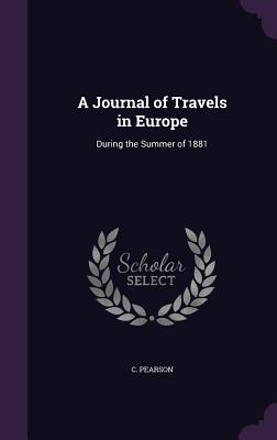 A Journal of Travels in Europe: During the Summer of 1881 - Pearson, C