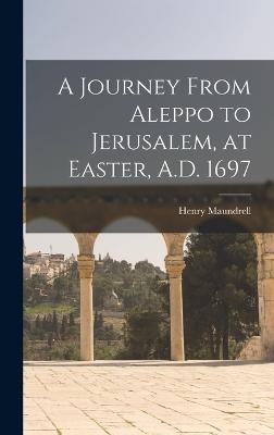 A Journey From Aleppo to Jerusalem, at Easter, A.D. 1697 - Maundrell, Henry