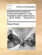 A Journey From London to France and Holland: Or, the Traveller's Useful Vade Mecum. ... By R. Poole, ... of 2; Volume 1