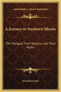 A Journey in Southern Siberia: The Mongols Their Religion and Their Myths