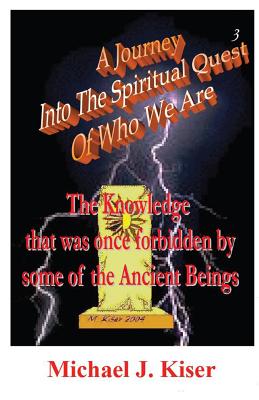 A Journey Into the Spiritual Quest of Who We Are - Book 3 - The Knowledge That Was Once Forbidden by Some of the Ancient Beings - Kiser, Michael, and Erkison, Heidi (Editor)