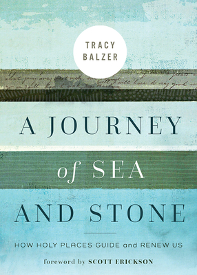 A Journey of Sea and Stone: How Holy Places Guide and Renew Us - Balzer, Tracy, and Erickson, Scott (Foreword by)