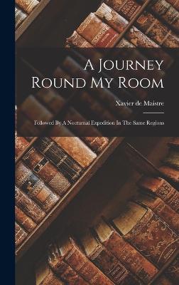 A Journey Round My Room: Followed By A Nocturnal Expedition In The Same Regions - Maistre, Xavier De