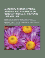 A Journey Through Persia, Armenia, and Asia Minor, to Constantinople, in the Years 1808 and 1809; In Which Is Included, Some Account of the Proceedings of His Majesty's Mission, Under Sir Harford Jones ... to the Court of the King of Persia