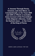 A Journey Through Persia, Armenia, and Asia Minor, to Constantinople, in the Years 1808 and 1809; in Which is Included, Some Account of the Proceedings of His Majesty's Mission, Under Sir Harford Jones ... to the Court of the King of Persia