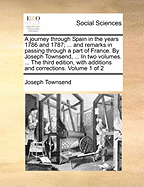 A journey through Spain in the years 1786 and 1787; ... and remarks in passing through a part of France. By Joseph Townsend, ... In two volumes. ... The third edition, with additions and corrections. Volume 1 of 2