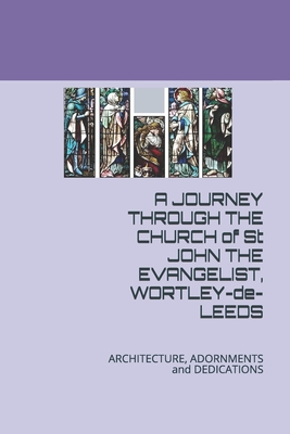 A JOURNEY THROUGH THE CHURCH of St JOHN THE EVANGELIST, WORTLEY DE LEEDS: ARCHITECTURE, ADORNMENTS and DEDICATIONS - Cartwright, David