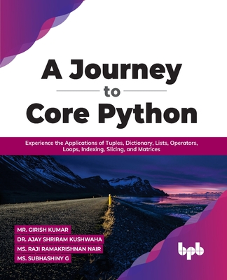 A Journey to Core Python: Experience the Applications of Tuples, Dictionary, Lists, Operators, Loops, Indexing, Slicing, and Matrices - Dr. Ajay Shriram Kushwah, Mr. Girish Kumar