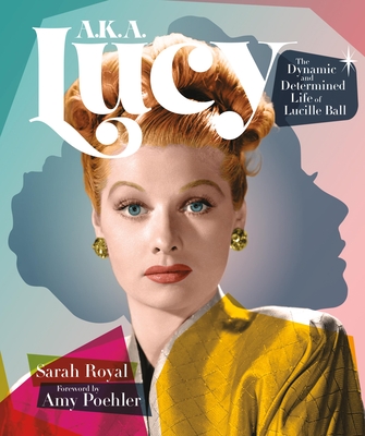 A.K.A. Lucy: The Dynamic and Determined Life of Lucille Ball - Royal, Sarah, and Poehler, Amy (Foreword by)