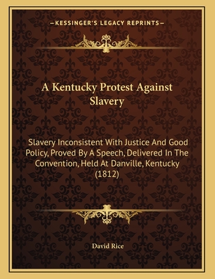 A Kentucky Protest Against Slavery: Slavery Inconsistent with Justice and Good Policy, Proved by a Speech, Delivered in the Convention, Held at Danville, Kentucky (1812) - Rice, David