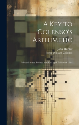 A Key to Colenso's Arithmetic: Adapted to the Revised and Enlarged Edition of 1864 - Colenso, John William, and Hunter, John