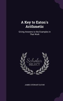 A Key to Eaton's Arithmetic: Giving Answers to the Examples in That Work - Eaton, James Stewart