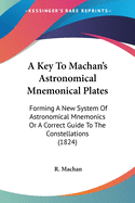 A Key To Machan's Astronomical Mnemonical Plates: Forming A New System Of Astronomical Mnemonics Or A Correct Guide To The Constellations (1824)