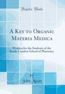 A Key to Organic Materia Medica: Written for the Students of the South-London School of Pharmacy (Classic Reprint)