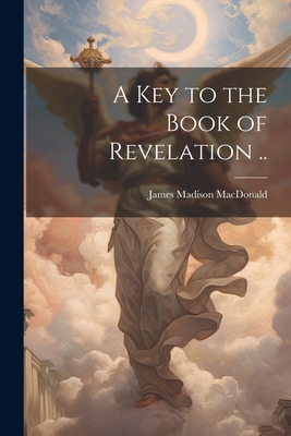 A key to the Book of Revelation .. - MacDonald, James Madison