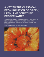 A Key To The Classical Pronunciation Of Greek, Latin, And Scripture Proper Names: In Which The Words Are Accented And Divided Into Syllables: To Which Are Added Terminational Vocabularies Of Hebrew, Greek, And Latin Proper Names: Concluding With