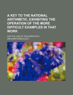 A Key to the National Arithmetic, Exhibiting the Operation of the More Difficult Questions in That Work: For the Use of Teachers Only (Classic Reprint)